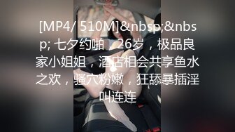 [MP4/ 510M]&nbsp;&nbsp; 七夕约啪，26岁，极品良家小姐姐，酒店相会共享鱼水之欢，骚穴粉嫩，狂舔暴插淫叫连连