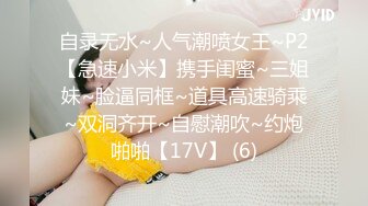 自录无水~人气潮喷女王~P2【急速小米】携手闺蜜~三姐妹~脸逼同框~道具高速骑乘~双洞齐开~自慰潮吹~约炮啪啪【17V】 (6)