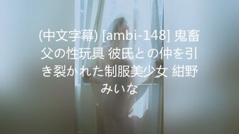 (中文字幕) [ambi-148] 鬼畜父の性玩具 彼氏との仲を引き裂かれた制服美少女 紺野みいな