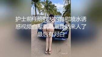 护士前任给我发的自慰喷水诱惑视频自慰到高潮竟然来人了最后有对白