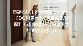 重磅核弹！推特网黄实力大神【DOM黑宫】7月最新SVIP福利！超顶S级精致白富美女神啪啪诱惑 (1)