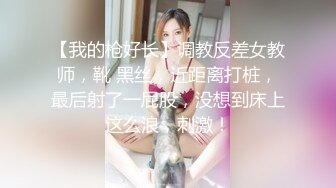 【我的枪好长】调教反差女教师，靴 黑丝，近距离打桩，最后射了一屁股，没想到床上这么浪，刺激！