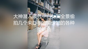 大神潜入服务中心女厕全景偷拍几个来办事的美少妇的各种美鲍鱼