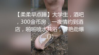 【柔柔早点睡】大学生，酒吧，300金币房，一夜情约到酒店，啪啪喷水共浴，香艳劲爆 (3)