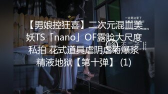 【男娘控狂喜】二次元混血美妖TS「nano」OF露脸大尺度私拍 花式道具虐阴虐菊爆浆精液地狱【第十弹】 (1)