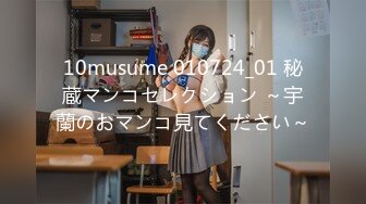 10musume 010724_01 秘蔵マンコセレクション ～宇蘭のおマンコ見てください～