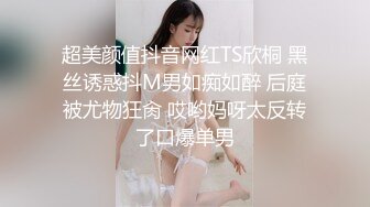 超美颜值抖音网红TS欣桐 黑丝诱惑抖M男如痴如醉 后庭被尤物狂肏 哎哟妈呀太反转了口爆单男