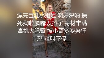 漂亮巨乳小姐姐 啊好深呐 操死我啦 脚都发抖了 身材丰满高挑大肥臀 被小哥多姿势狂怼 骚叫不停