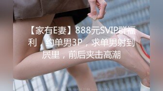 【家有E妻】888元SVIP群福利，约单男3P，求单男射到屄里，前后夹击高潮