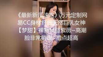 《最新新瓜速吃》万元定制网易CC身材纤细天然巨乳女神【梦甜】裸舞M腿紫薇~高潮脸非常销魂~撸点超高