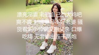 漂亮淫妻 老婆自己动大鸡吧爽不爽 射嘴里好不好老婆 骚货看到小帅锅又抱又亲 口爆吃精 无套输出连干两炮