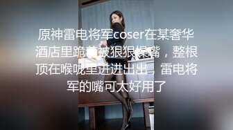 原神雷电将军coser在某奢华酒店里跪着被狠狠操嘴，整根顶在喉咙里进进出出，雷电将军的嘴可太好用了