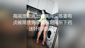 高端泄密流出健美操交练姜有贞被屌丝男学员骗到寓所下药迷奸啪啪玩弄