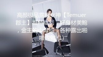 高颜极品露脸女神【Temuer郡主】推特福利，好身材美鲍，金主的小母狗，各种露出啪啪内射 (1)