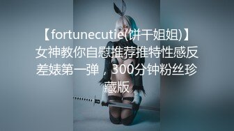 【fortunecutie(饼干姐姐)】女神教你自慰推荐推特性感反差婊第一弹，300分钟粉丝珍藏版