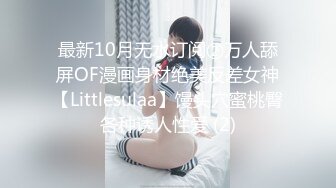 最新10月无水订阅②万人舔屏OF漫画身材绝美反差女神【Littlesulaa】馒头穴蜜桃臀各种诱人性爱 (2)