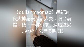 【dulianmaomao】最新泡良大神超美良家人妻，阳台前操，楼下一群小孩，滴蜡撒尿，露脸，忘情浪叫 (1)