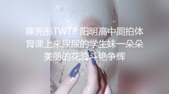 陳亮彤TWTP 阳明高中厕拍体育课上来尿尿的学生妹一朵朵美丽的花蕊斗艳争辉