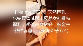 【Naimei0727】天然巨乳，水蛇腰蜜桃臀！反差女神推特福利，颜值高身材好，被金主各种玩肏，完美炮架子 (14)