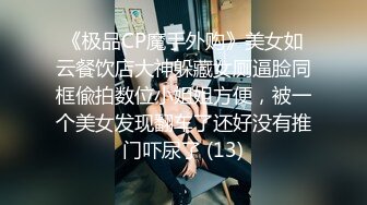 《极品CP魔手外购》美女如云餐饮店大神躲藏女厕逼脸同框偸拍数位小姐姐方便，被一个美女发现翻车了还好没有推门吓尿了 (13)