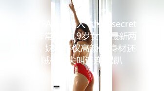 MYFAN超级人气博主secret和非常清纯19岁女主 最新两集，妹子不仅高颜值 身材还贼棒，尖叫连连 累趴