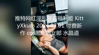 推特网红淫乱萝莉福利姬 KittyXkum 2024.07.01 付费新作 cos黑丝猫女郎 水晶道