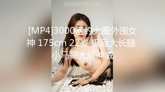 [MP4]3000网约大圈外围女神 175cm 22岁 极品大长腿 小马哥大展神威