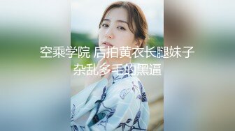 空乘学院 后拍黄衣长腿妹子杂乱多毛的黑逼