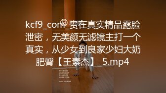 kcf9_com_贵在真实精品露脸泄密，无美颜无滤镜主打一个真实，从少女到良家少妇大奶肥臀【王素杰】_5.mp4