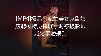 [MP4]极品乌克兰美女克鲁兹应聘模特身体展示时被摄影师咸猪手潜规则