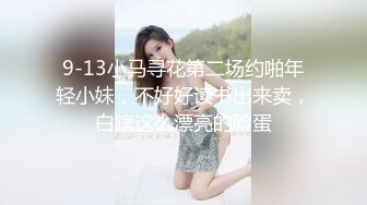 9-13小马寻花第二场约啪年轻小妹，不好好读书出来卖，白瞎这么漂亮的脸蛋