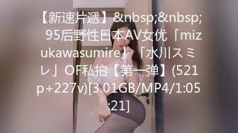 【新速片遞】&nbsp;&nbsp;✨95后野性日本AV女优「mizukawasumire」「水川スミレ」OF私拍【第一弹】(521p+227v)[3.01GB/MP4/1:05:21]