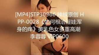 [MP4]STP30966 辣椒原创 HPP-0028《如何根治淫娃浑身的痒》美乳色女多重高潮 李蓉蓉 VIP0600