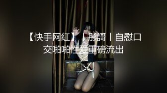 【快手网红】丨彤謌丨自慰口交啪啪性爱重磅流出