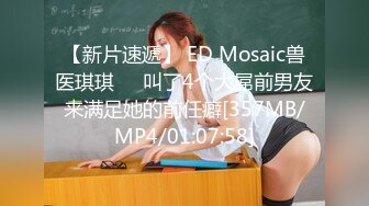 【新片速遞】 ED Mosaic兽医琪琪❤️叫了4个大屌前男友来满足她的前任癖[357MB/MP4/01:07:58]