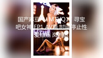 国产麻豆AV MTVQ17 寻宝吧女神 EP1 AV篇 时间停止性爱抽插 岚湘庭