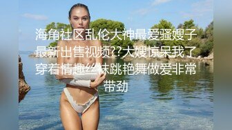 海角社区乱伦大神最爱骚嫂子最新出售视频??大嫂惊呆我了穿着情趣丝袜跳艳舞做爱非常带劲