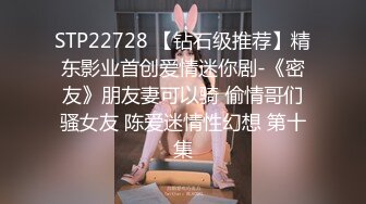 STP22728 【钻石级推荐】精东影业首创爱情迷你剧-《密友》朋友妻可以骑 偷情哥们骚女友 陈爱迷情性幻想 第十集