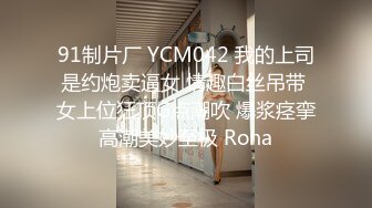 91制片厂 YCM042 我的上司是约炮卖逼女 情趣白丝吊带 女上位狂顶G点潮吹 爆浆痉挛高潮美妙至极 Rona