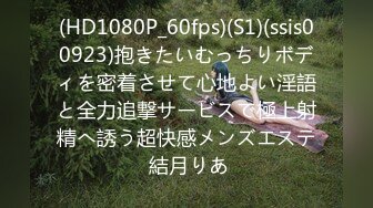 (HD1080P_60fps)(S1)(ssis00923)抱きたいむっちりボディを密着させて心地よい淫語と全力追撃サービスで極上射精へ誘う超快感メンズエステ 結月りあ