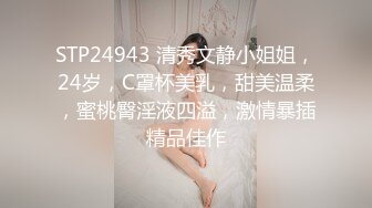 STP24943 清秀文静小姐姐，24岁，C罩杯美乳，甜美温柔，蜜桃臀淫液四溢，激情暴插精品佳作