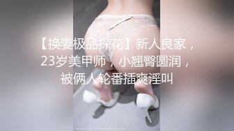 【换妻极品探花】新人良家，23岁美甲师，小翘臀圆润，被俩人轮番插爽淫叫