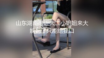 山东湖南附近大二小姐姐来大姨妈了只能给我口