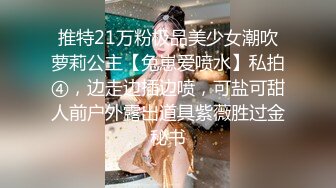 推特21万粉极品美少女潮吹萝莉公主【兔崽爱喷水】私拍④，边走边插边喷，可盐可甜人前户外露出道具紫薇胜过金秘书