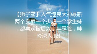 【狮子座】人气泡良大神最新两个良家一个少妇一个学生妹，都喜欢被后入，半露脸，呻吟诱人 (2)