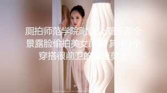 厕拍师范学院附近公厕正面全景露脸偷拍美女尿尿 其中3个穿搭很前卫的颜值美女