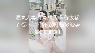 漂亮人妻偷情 想我吗 你太猛了 受不了 你不累吗 被多姿势操的啪啪响