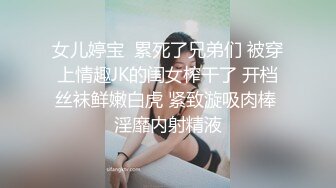 女儿婷宝  累死了兄弟们 被穿上情趣JK的闺女榨干了 开档丝袜鲜嫩白虎 紧致漩吸肉棒 淫靡内射精液