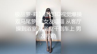 极品萝-莉】超幻3D视觉爆操双马尾萝-莉女友喵喵 从客厅操到浴室 从浴室干到车上 男友视角