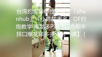 台湾约炮导师性爱专家「zhanhub」「小陈故事多」OF约炮教学 毒龙多P双飞百合煎牛排口爆花样多多【第一弹】 (2)